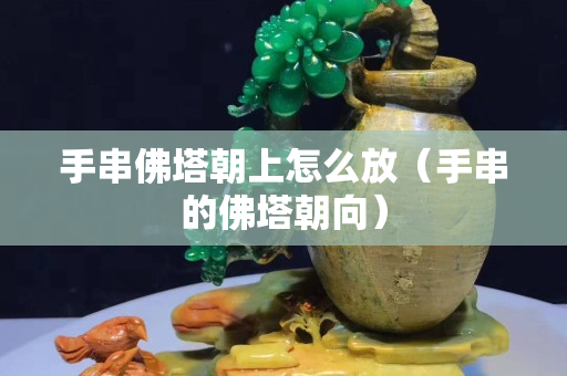 手串佛塔朝上怎么放（手串的佛塔朝向）