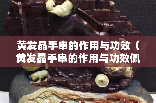 黄发晶手串的作用与功效（黄发晶手串的作用与功效佩戴禁忌）
