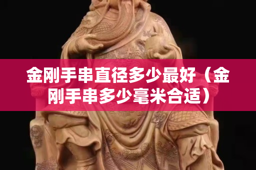 金刚手串直径多少最好（金刚手串多少毫米合适）