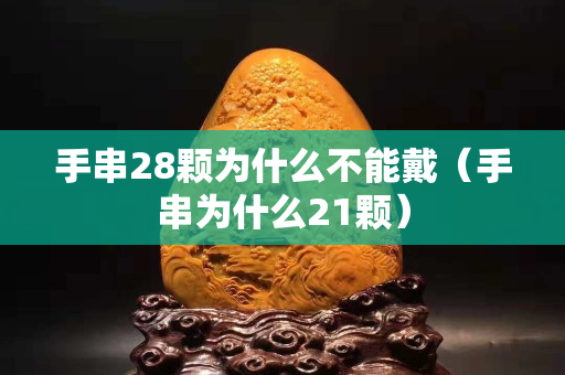 手串28颗为什么不能戴（手串为什么21颗）