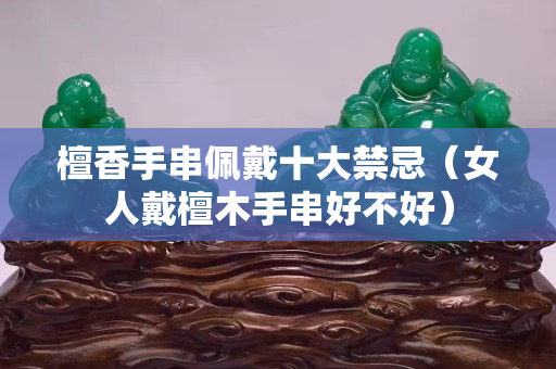 檀香手串佩戴十大禁忌（女人戴檀木手串好不好）