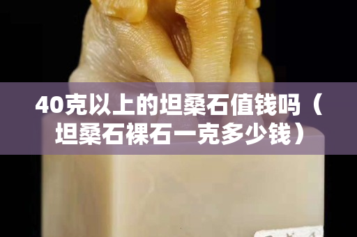 40克以上的坦桑石值钱吗（坦桑石裸石一克多少钱）