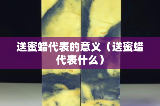送蜜蜡代表的意义（送蜜蜡代表什么）