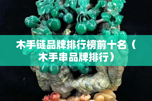 木手链品牌排行榜前十名（木手串品牌排行）