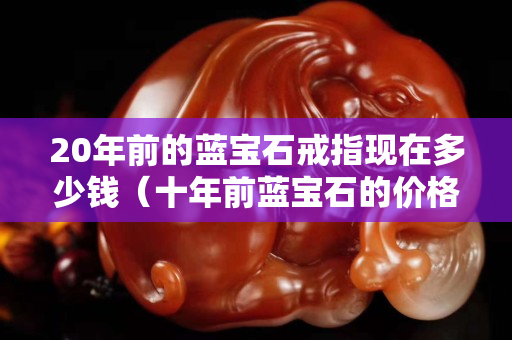20年前的蓝宝石戒指现在多少钱（十年前蓝宝石的价格）