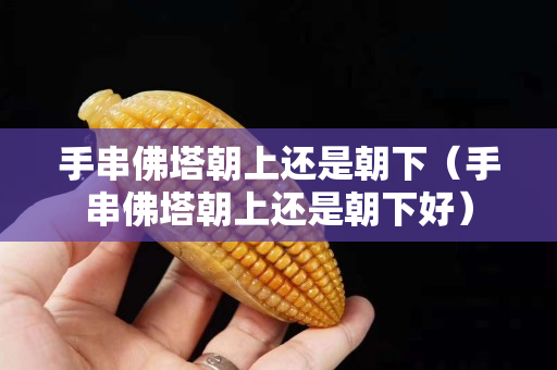手串佛塔朝上还是朝下（手串佛塔朝上还是朝下好）