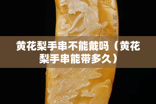 黄花梨手串不能戴吗（黄花梨手串能带多久）