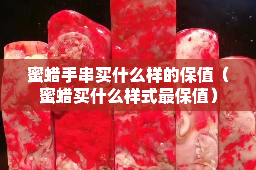 蜜蜡手串买什么样的保值（蜜蜡买什么样式最保值）