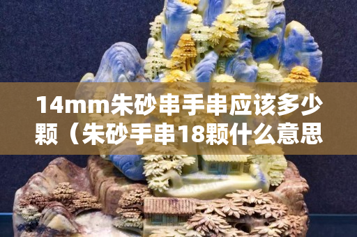 14mm朱砂串手串应该多少颗（朱砂手串18颗什么意思）