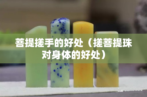 菩提搓手的好处（搓菩提珠对身体的好处）