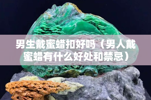 男生戴蜜蜡扣好吗（男人戴蜜蜡有什么好处和禁忌）