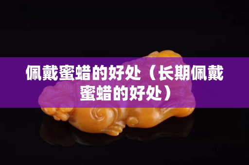 佩戴蜜蜡的好处（长期佩戴蜜蜡的好处）