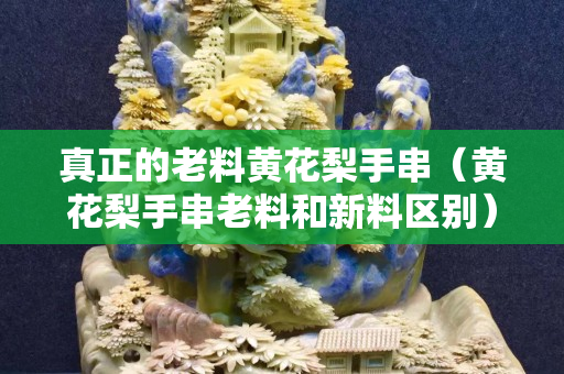 真正的老料黄花梨手串（黄花梨手串老料和新料区别）