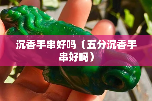 沉香手串好吗（五分沉香手串好吗）