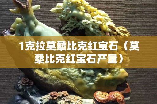 1克拉莫桑比克红宝石（莫桑比克红宝石产量）
