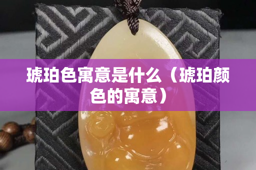 琥珀色寓意是什么（琥珀颜色的寓意）