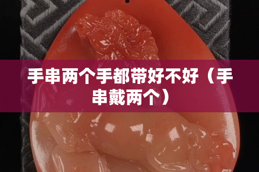 手串两个手都带好不好（手串戴两个）