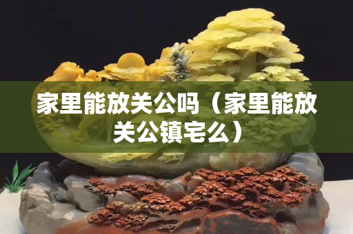 家里能放关公吗（家里能放关公镇宅么）