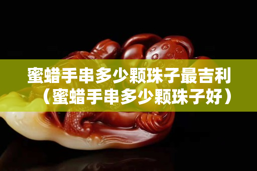 蜜蜡手串多少颗珠子最吉利（蜜蜡手串多少颗珠子好）