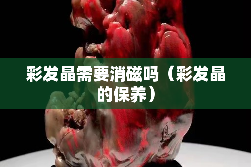 彩发晶需要消磁吗（彩发晶的保养）