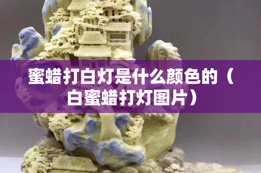 蜜蜡打白灯是什么颜色的（白蜜蜡打灯图片）