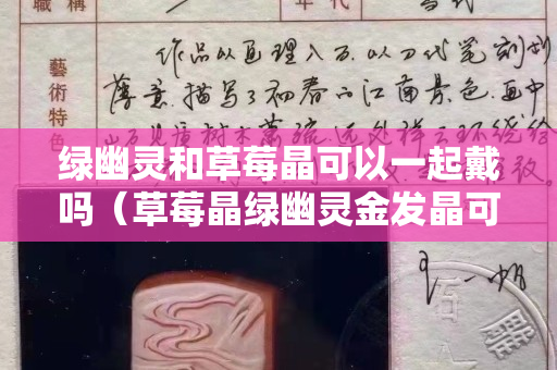 绿幽灵和草莓晶可以一起戴吗（草莓晶绿幽灵金发晶可以一起戴吗）