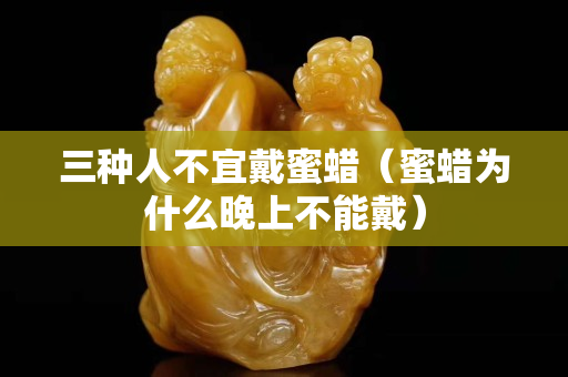 三种人不宜戴蜜蜡（蜜蜡为什么晚上不能戴）