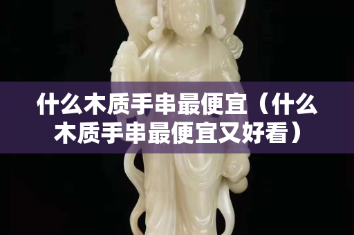 什么木质手串最便宜（什么木质手串最便宜又好看）