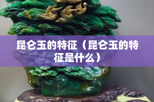 昆仑玉的特征（昆仑玉的特征是什么）
