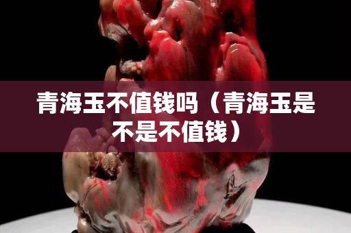 青海玉不值钱吗（青海玉是不是不值钱）