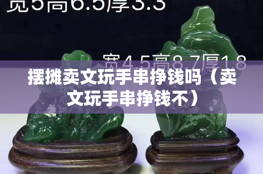 摆摊卖文玩手串挣钱吗（卖文玩手串挣钱不）