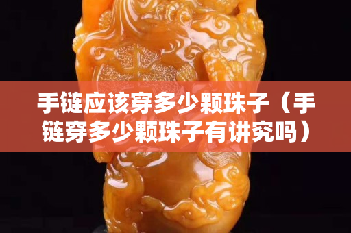 手链应该穿多少颗珠子（手链穿多少颗珠子有讲究吗）