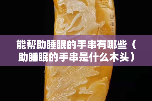 能帮助睡眠的手串有哪些（助睡眠的手串是什么木头）