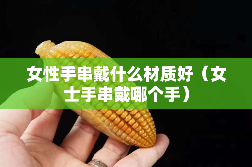 女性手串戴什么材质好（女士手串戴哪个手）