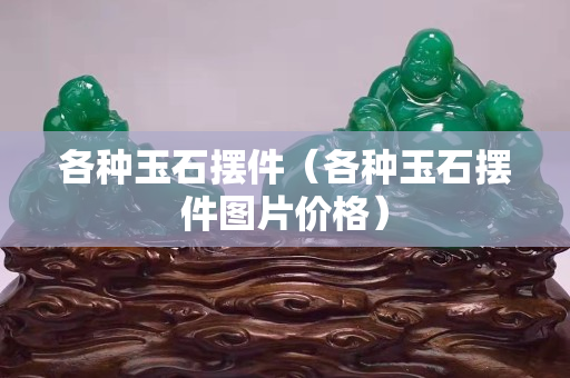各种玉石摆件（各种玉石摆件图片价格）