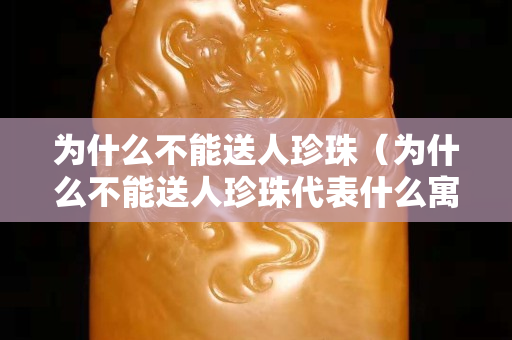 为什么不能送人珍珠（为什么不能送人珍珠代表什么寓意）