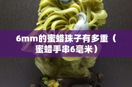 6mm的蜜蜡珠子有多重（蜜蜡手串6毫米）