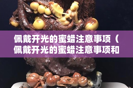 佩戴开光的蜜蜡注意事项（佩戴开光的蜜蜡注意事项和禁忌）