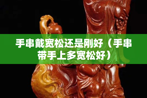 手串戴宽松还是刚好（手串带手上多宽松好）