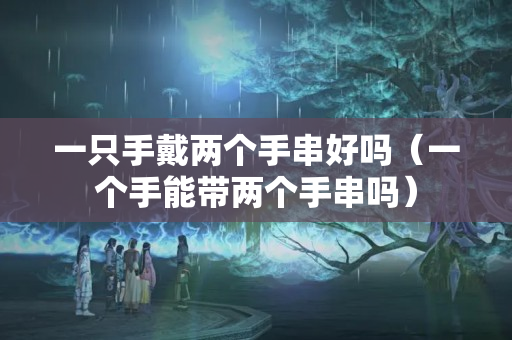 一只手戴两个手串好吗（一个手能带两个手串吗）