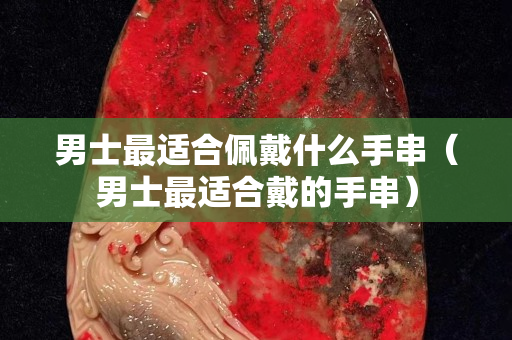 男士最适合佩戴什么手串（男士最适合戴的手串）