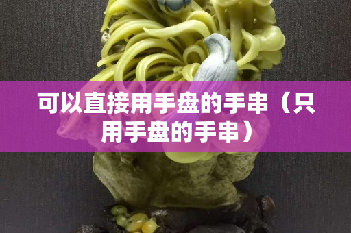 可以直接用手盘的手串（只用手盘的手串）