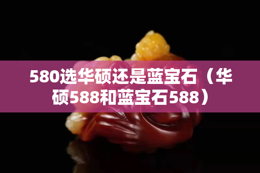 580选华硕还是蓝宝石（华硕588和蓝宝石588）