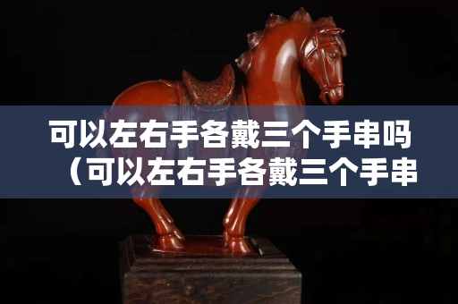 可以左右手各戴三个手串吗（可以左右手各戴三个手串吗女）