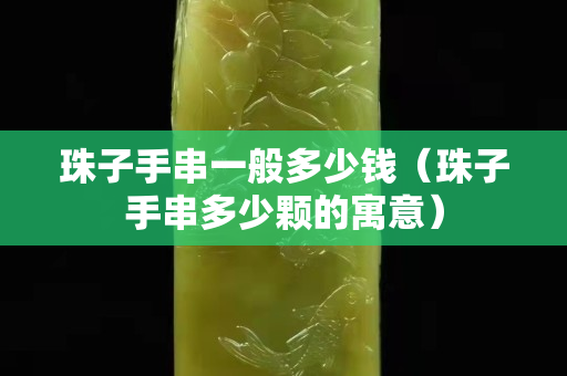 珠子手串一般多少钱（珠子手串多少颗的寓意）