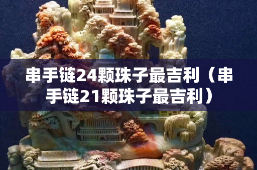 串手链24颗珠子最吉利（串手链21颗珠子最吉利）