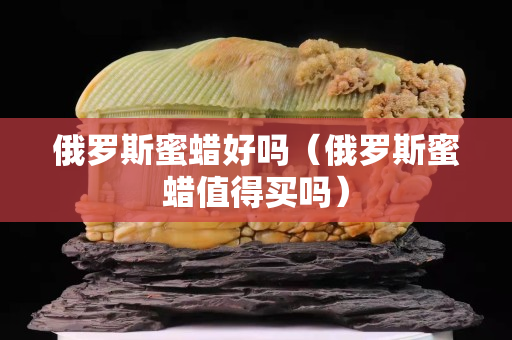 俄罗斯蜜蜡好吗（俄罗斯蜜蜡值得买吗）