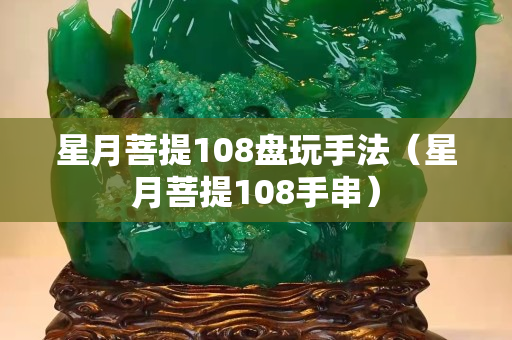 星月菩提108盘玩手法（星月菩提108手串）