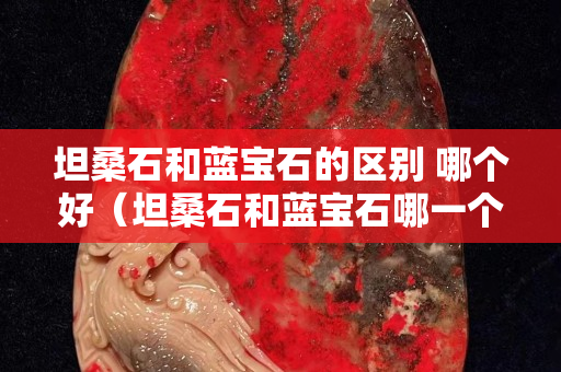 坦桑石和蓝宝石的区别 哪个好（坦桑石和蓝宝石哪一个更值钱？）