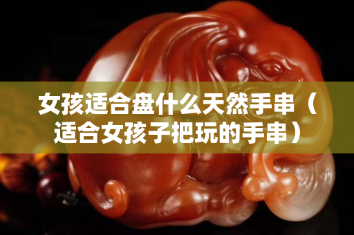 女孩适合盘什么天然手串（适合女孩子把玩的手串）